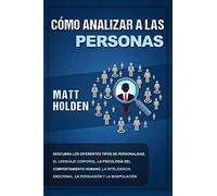 Cómo analizar a las personas: Descubra los diferentes tipos de personalidad, el lenguaje corporal, la psicología del comportamiento humano, la inteligencia emocional, la persuasión y la manipulación