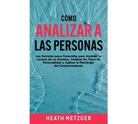 Cómo analizar a las personas: Los secretos poco conocidos para acelerar la lectura de un humano, analizar los tipos de personalidad y aplicar la psicología del comportamiento