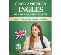 Cómo Aprender Inglés Para Adultos y Principiantes: Inglés y Habla Fluido en Menos de 30 Días