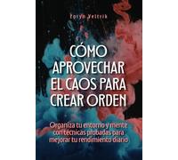 Cómo aprovechar el caos para crear orden: Organiza tu entorno y mente con técnicas probadas para mejorar tu rendimiento diario