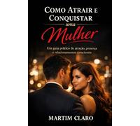 Como Atrair e Conquistar uma Mulher: Um guia prático de atração, presença e relacionamentos conscientes (Autoconfiança e Competências Sociais)