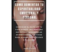 COMO AUMENTAR TU ESPIRITUALIDAD EMOCIONAL Y PERSONAL : CONSIGUE EL ÉXITO EN TU VIDA SIENDO UNA PERSONA ESPIRITUAL, APRENDE LAS AFIRMACIONES POSITIVAS PARA ATRAER LA FELICIDAD A TU HOGAR