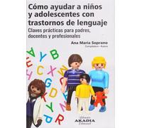 Cómo ayudar a niños y adolescentes con trastorno del lenguaje. Claves prácticas para padres, docentes y profesionales | Ana María Soprano