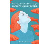 Cómo ayudar a tus hijos a elegir carrera universitaria: Una guía en 3 pasos, práctica, sencilla y eficaz, para que padres y madres puedan orientar a sus hijos en la elección de carrera y Universidad
