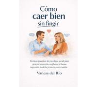 Cómo caer bien sin fingir: Técnicas prácticas de psicología social para generar conexión, confianza y buena impresión desde la primera conversación