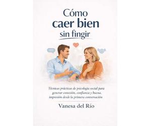 Cómo caer bien sin fingir: Técnicas prácticas de psicología social para generar conexión, confianza y buena impresión desde la primera conversación