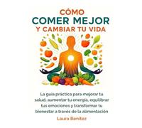 CÓMO COMER MEJOR Y CAMBIAR TU VIDA: La guía práctica para mejorar tu salud, aumentar tu energía, equilibrar tus emociones y transformar tu bienestar a través de la alimentación