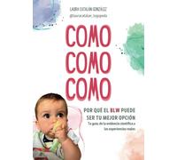 COMO COMO COMO: Por qué el BLW puede ser tu mejor opción. Tu guía; de la evidencia científica a las experiencias reales.
