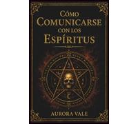 Cómo Comunicarse con los Espíritus: Guía para Principiantes sobre Péndulos, Tablas de Ouija, Médiums, Sesiones Espiritistas y Nigromancia (La Serie de Magia Negra)