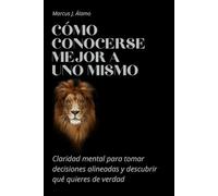 Cómo conocerse mejor a uno mismo: Claridad mental para tomar decisiones alineadas y descubrir qué quieres de verdad