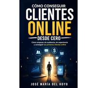Cómo conseguir clientes online desde cero: Cómo empezar sin audiencia, sin experiencia y conseguir tus primeros clientes online