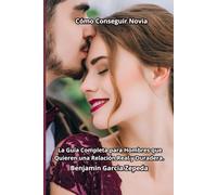 Cómo Conseguir Novia: La Guía Completa para Hombres que Quieren una Relación Real y Duradera.