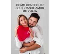Como Conseguir Seu Grande Amor De Volta (ebook)