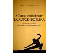 Cómo Construir La Autodisciplina: Resiste Tentaciones Y Alcanza Tus Me