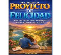 Como Construir Un Proyecto De Felicidad: Guía para que las parejas encuentren la felicidad