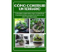 CÓMO CONSTRUIR UN TERRARIO: Guía paso a paso para crear minijardines impresionantes y autosuficientes en tan solo 7 sencillos pasos.