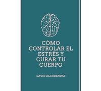 Cómo Controlar el Estrés y Curar tu Cuerpo: La Guía Definitiva de la Conexión Mente-Cuerpo: Herramientas probadas para sanar tu sistema nervioso, ... recuperar el equilibrio natural de tu cuerpo.