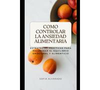 COMO CONTROLAR LA ANSIEDAD ALIMENTARIA: Estrategias Prácticas para Recuperar el Equilibrio Emocional y Alimenticio