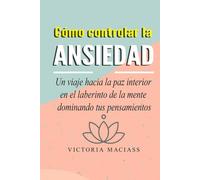 Cómo controlar la ansiedad: Un viaje hacia la paz interior en el laberinto de la mente dominando tus pensamientos