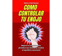 Como controlar tu enojo: Mejora tu comunicación, fortalece tus vínculos y recobra el equilibrio emocional