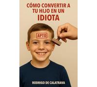 COMO CONVERTIR A TU HIJO EN UN IDIOTA: Manual de domesticación infantil para padres bienintencionados.