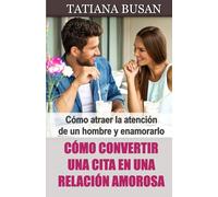 Cómo convertir una cita en una relación amorosa: Cómo atraer la atención de un hombre; Cómo enamorar a un hombre en la primera cita; Cómo salir del círculo vicioso de las malas relaciones