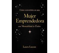 Cómo convertirte en una mujer emprendedora con mentalidad de éxito: Una guía práctica que te transformará en la mujer que sabes que puedes ser