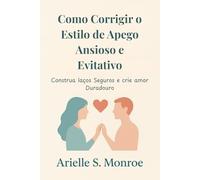 Como Corrigir o Estilo de Apego Ansioso e Evitativo: Construa laços Seguros e crie amor Duradouro