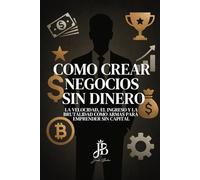 CÓMO CREAR NEGOCIOS SIN DINERO: LA VELOCIDAD, EL INGRESO Y LA BRUTALIDAD COMO ARMAS PARA EMPRENDER SIN CAPITAL.