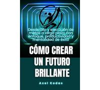 Cómo crear un futuro brillante: Desarrollo y ejecución de metas a largo plazo con enfoque, productividad y mentalidad de éxito
