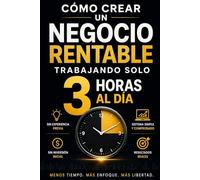 Como Crear un negocio rentable trabajando 3 horas al dia: El metodo de tres horas para ganar dinero facilmente desde casa