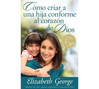 Cómo Criar a Una Hija Conforme Al Corazon de Dios = Raising a Dughter After God's Own Heart