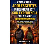 Cómo criar adolescentes inteligentes y con experiencia en la calle: 150 habilidades prácticas para enseñar a los jóvenes adultos atención plena, responsabilidad y capacidad para resolver problemas.