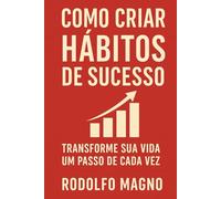 Como Criar Hábitos de Sucesso: Transforme sua vida um passo de cada vez (Desperte Seu Potencial - Prosperidade, Sucesso e Transformação Pessoal)