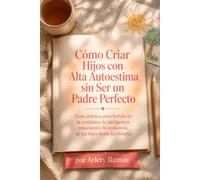 Cómo Criar Hijos con Alta Autoestima sin Ser un Padre Perfecto Guía práctica para fortalecer la confianza, la inteligencia emocional y la resiliencia de tus hijos desde la infancia.