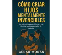 Cómo criar hijos mentalmente invencibles: Una guía practica y científica para criar hijos fuertes, libres y difíciles de manipular