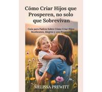 Cómo Criar Hijos que Prosperen, no solo que Sobrevivan: Guía para Padres Sobre Cómo Criar Hijos Resilientes, Alegres y con Propósito