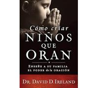 Cómo criar niños que oran / Raising a Child Who Prays: Enseñe a su familia el poder de la oración/ Teach Your Family the Power of Prayer