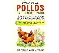 Cómo Criar Pollos En Tu Propio Patio: Plan De Construcción De Un Gallinero Casero Cómo Criar Aves De Calidad En Un Espacio Reducido