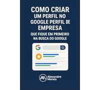 Como Criar um Perfil Para sua Empresa Aparecer na Primeira Página do Google: Marketing Digital na Prática para Pequenas Empresas Começarem a Vender na Internet sem Anúncios