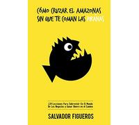 Cómo Cruzar El Amazonas Sin Que Te Coman Las Pirañas: 134 Lecciones Para Sobrevivir En El Mundo De Los Negocios y Ganar Dinero en el Camino
