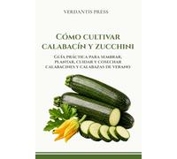 Cómo cultivar calabacín y zucchini: Guía práctica para sembrar, plantar, cuidar y cosechar calabacines y calabazas de verano