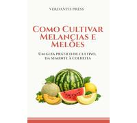 Como Cultivar Melancias e Melões: Um guia prático de cultivo, da semente à colheita