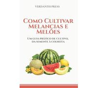Como Cultivar Melancias e Melões: Um guia prático de cultivo, da semente à colheita (Guias Práticos Verdantis para Horta e Jardim)