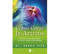 Cómo curar la artritis: Curación natural de la artritis, la artrosis, la gota y la fibromialgia