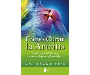 Cómo curar la artritis: Curación natural de la artritis, la artrosis, la gota y la fibromialgia
