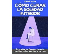 Cómo curar la soledad interior: Descubre tu fuerza, conecta contigo y dale sentido a tu vida