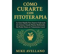 CÓMO CURARTE CON FITOTERAPIA: La Guía Rápida para Superar Enfermedades Comunes Usando Plantas Medicinales ¡Sin Perder Dinero en Tratamientos Caros! (plantas curativas)