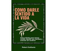 Como darle sentido a la vida: Guía práctica para tomar rumbo, decidir con claridad y avanzar sin rendirse