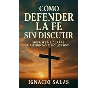Cómo Defender la Fe sin Discutir: Respuestas claras a preguntas difíciles hoy